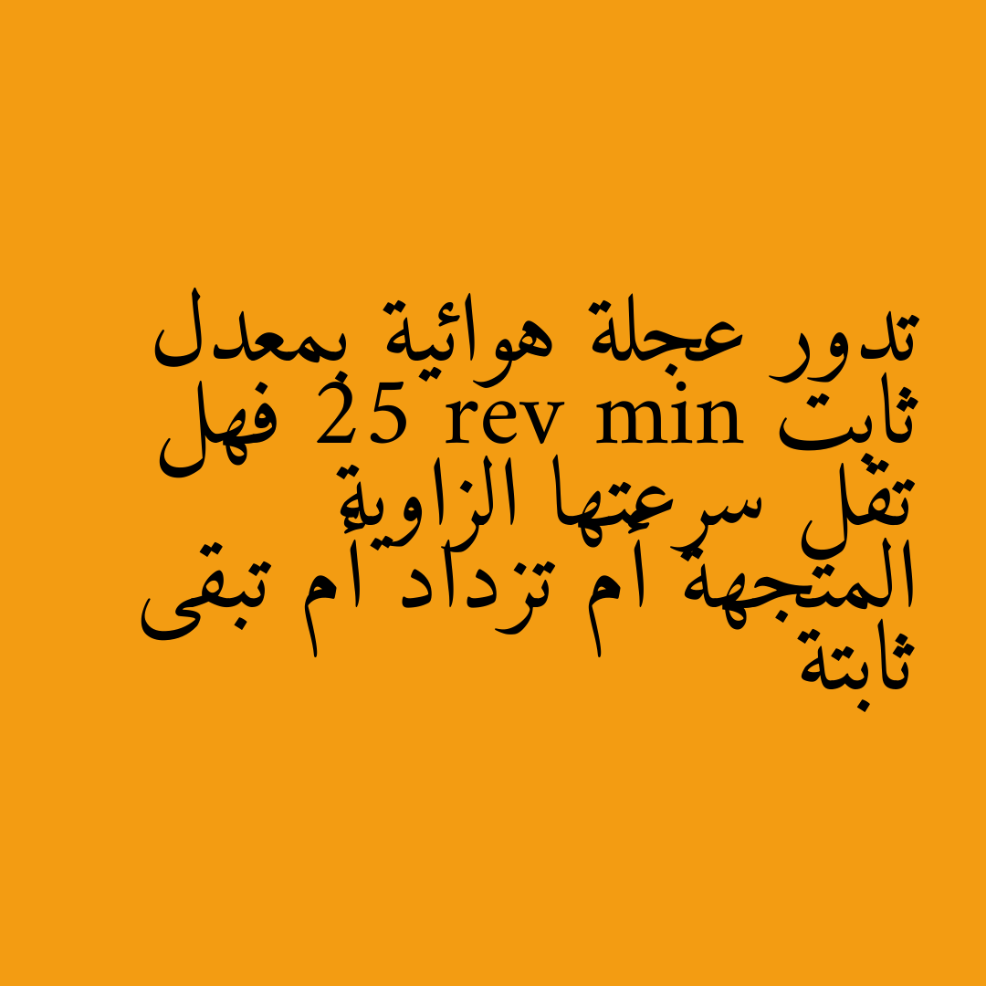 تدور عجلة هوائية بمعدل ثابت 25 rev min فهل تقل سرعتها الزاوية المتجهة أم تزداد أم تبقى ثابتة