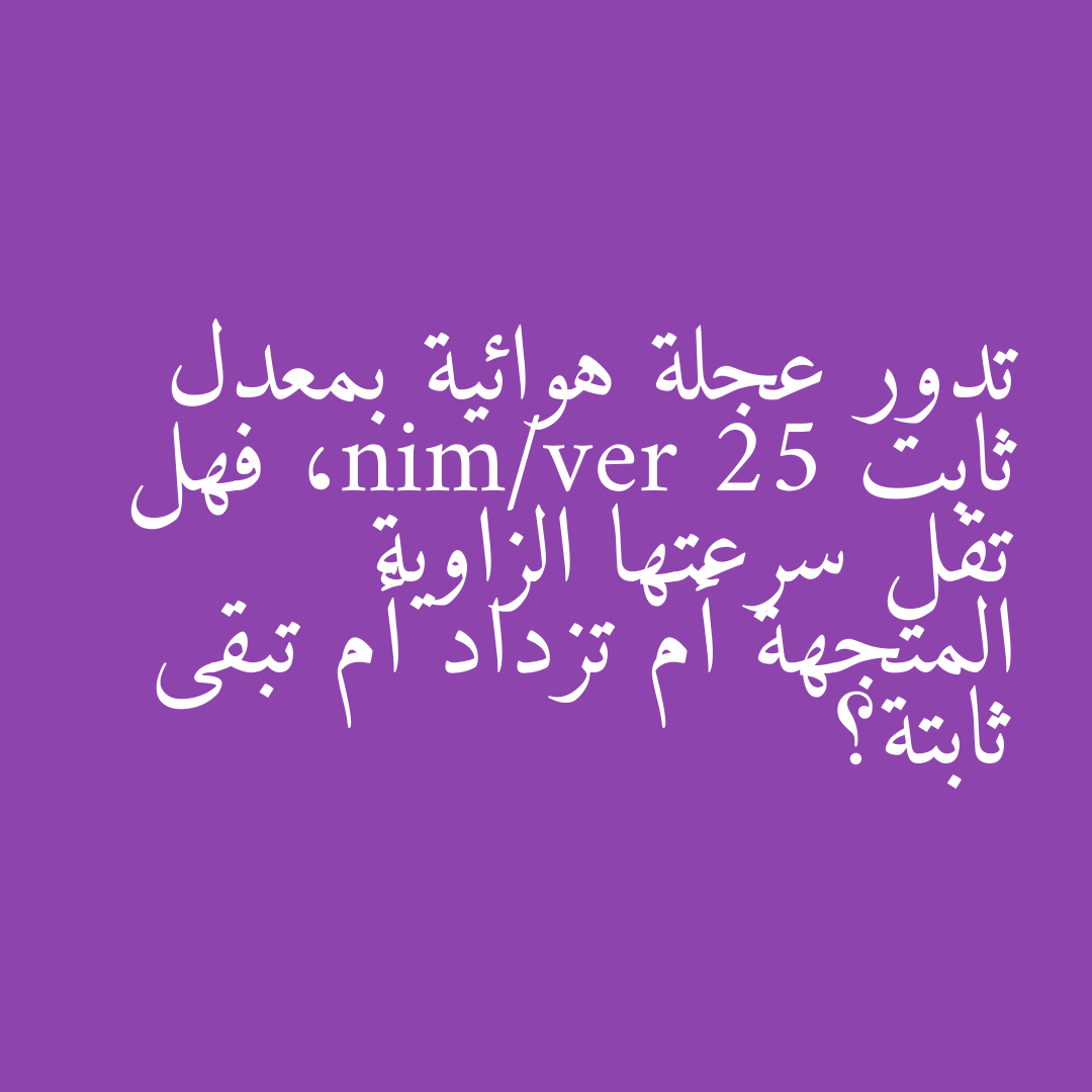 تدور عجلة هوائية بمعدل ثابت 25 rev/min، فهل تقل سرعتها الزاوية المتجهة أم تزداد أم تبقى ثابتة؟