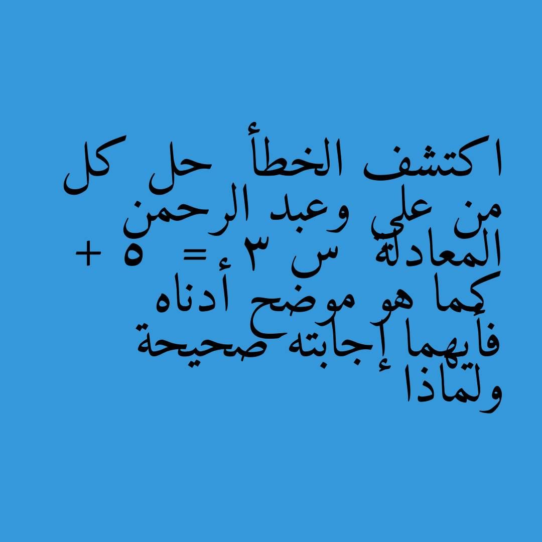 اكتشف الخطأ  حل كل من علي وعبد الرحمن المعادلة  س + 5  =  3 كما هو موضح أدناه فأيهما إجابته صحيحة ولماذا