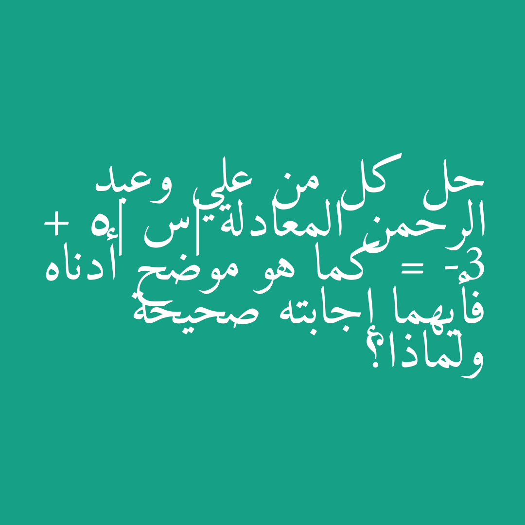 حل كل من علي وعبد الرحمن المعادلة |س + 5| = -3 كما هو موضح أدناه فأيهما إجابته صحيحة ولماذا؟