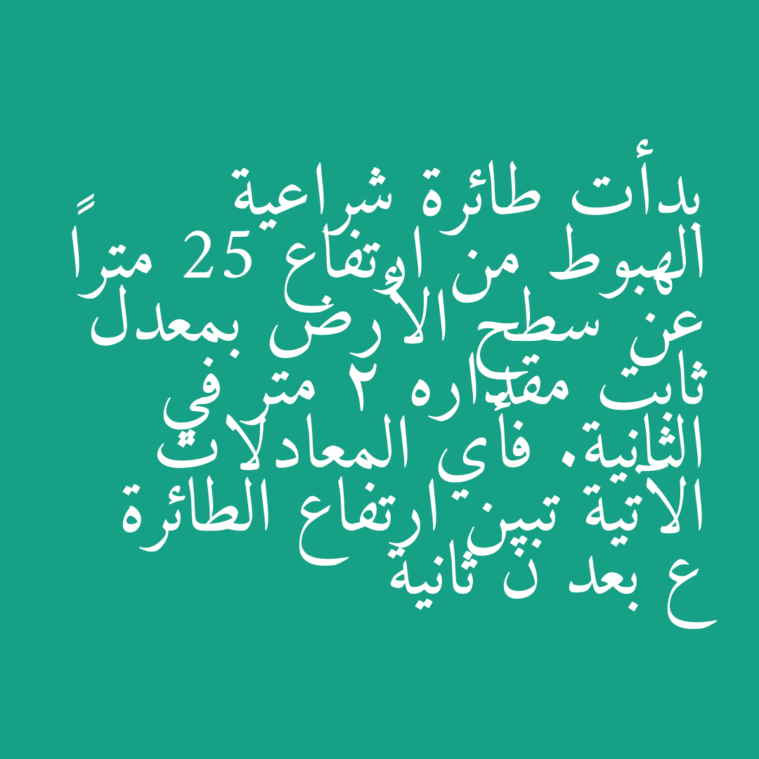 بدأت طائرة شراعية الهبوط من ارتفاع 25 متراً عن سطح الأرض بمعدل ثابت مقداره 2 متر في الثانية. فأي المعادلات الآتية تبين ارتفاع الطائرة ع بعد ن ثانية