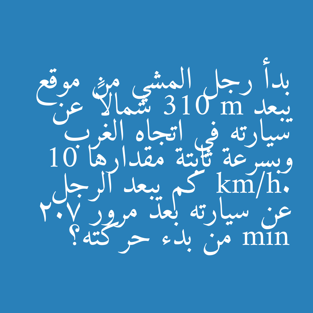 بدأ رجل المشي من موقع يبعد 310 m شمالاً عن سيارته في اتجاه الغرب وبسرعة ثابتة مقدارها 10 km/h. كم يبعد الرجل عن سيارته بعد مرور 2.7 min من بدء حركته؟