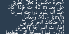 لاحظ عبدالله في أثناء قيادته لدراجته الهوائية على طريق شجرة مكسورة تغلق الطريق على بعد 42 m منه فإذا كان عبد الله يقود دراجته بسرعة 50.0 km/h ومعامل الاحتكاك الحركي بين إطارات الدراجة والطريق 0.36 فما المسافة التي يقطعها حتى يتوقف؟ علما بأن كتلة عبدالله والدراجة معا 95 kg