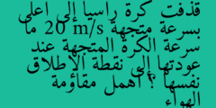 قذفت كرة رأسيا إلى أعلى بسرعة متجهة 20 m/s ما سرعة الكرة المتجهة عند عودتها إلى نقطة الإطلاق نفسها ؟ أهمل مقاومة الهواء