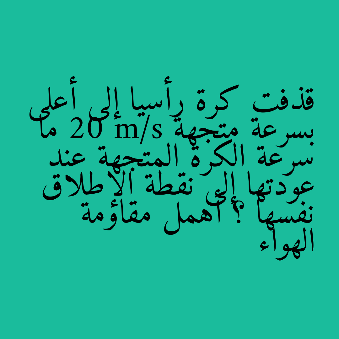 قذفت كرة رأسيا إلى أعلى بسرعة متجهة 20 m/s ما سرعة الكرة المتجهة عند عودتها إلى نقطة الإطلاق نفسها ؟ أهمل مقاومة الهواء