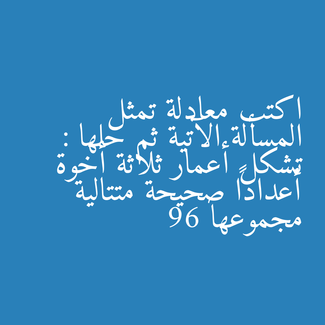 اكتب معادلة تمثل المسألة الآتية ثم حلها : تشكل أعمار ثلاثة أخوة أعداداً صحيحة متتالية مجموعها 96