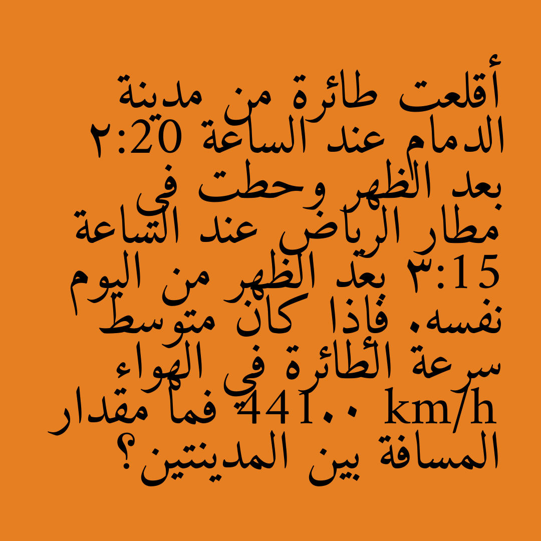 أقلعت طائرة من مدينة الدمام عند الساعة 2:20 بعد الظهر وحطت في مطار الرياض عند الساعة 3:15 بعد الظهر من اليوم نفسه. فإذا كان متوسط سرعة الطائرة في الهواء 441.0 km/h فما مقدار المسافة بين المدينتين؟