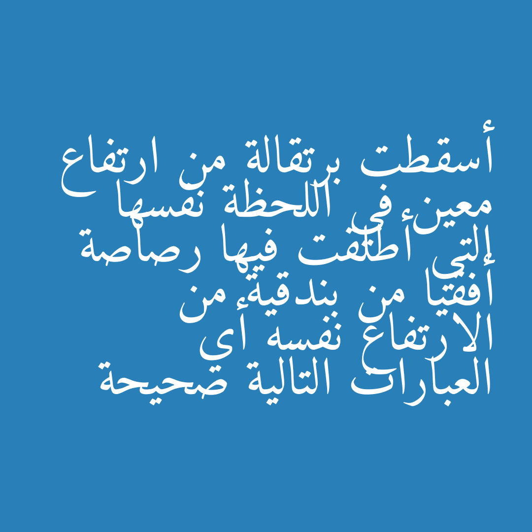 أسقطت برتقالة من ارتفاع معين في اللحظة نفسها التي أطلقت فيها رصاصة أفقيا من بندقية من الارتفاع نفسه أي العبارات التالية صحيحة