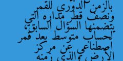 استعمل البيانات المتعلقة بالزمن الدوري للقمر ونصف قطر مداره التي يتضمنها السؤال السابق، لحساب متوسط بعد قمر اصطناعي عن مركز الأرض والذي زمنه الدوري يساوي يوما واحدا