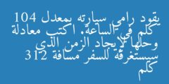 يقود رامي سيارته بمعدل 104 كلم في الساعة. اكتب معادلة وحلها لإيجاد الزمن الذي سيستغرقه للسفر مسافة 312 كلم