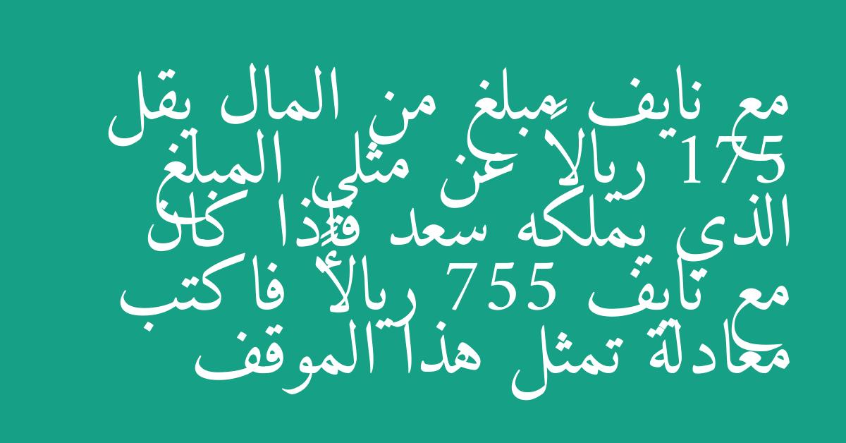 مع نايف مبلغ من المال يقل 175 ريالاً عن مثلي المبلغ الذي يملكه سعد فإذا كان مع نايف 755 ريالاً فاكتب معادلة تمثل هذا الموقف