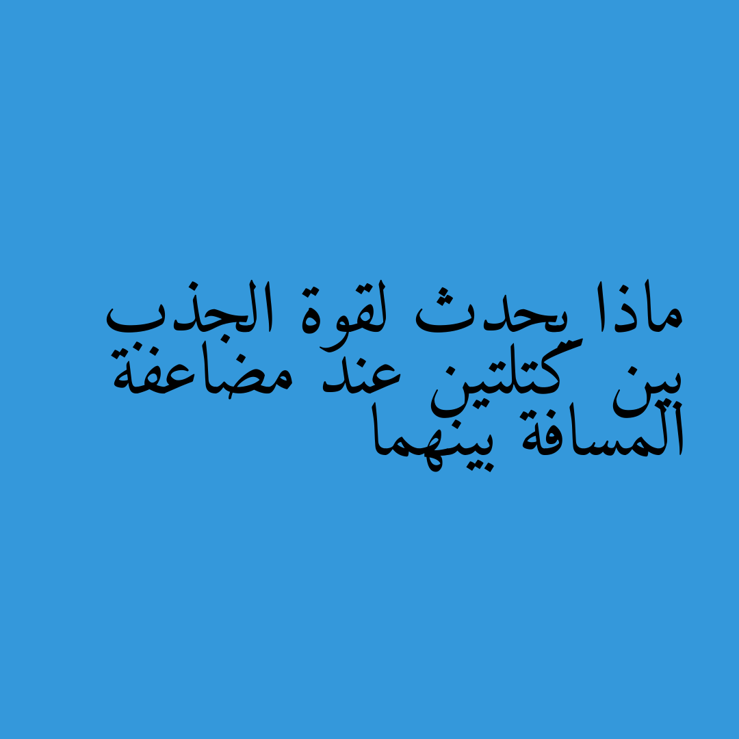 ماذا يحدث لقوة الجذب بين كتلتين عند مضاعفة المسافة بينهما