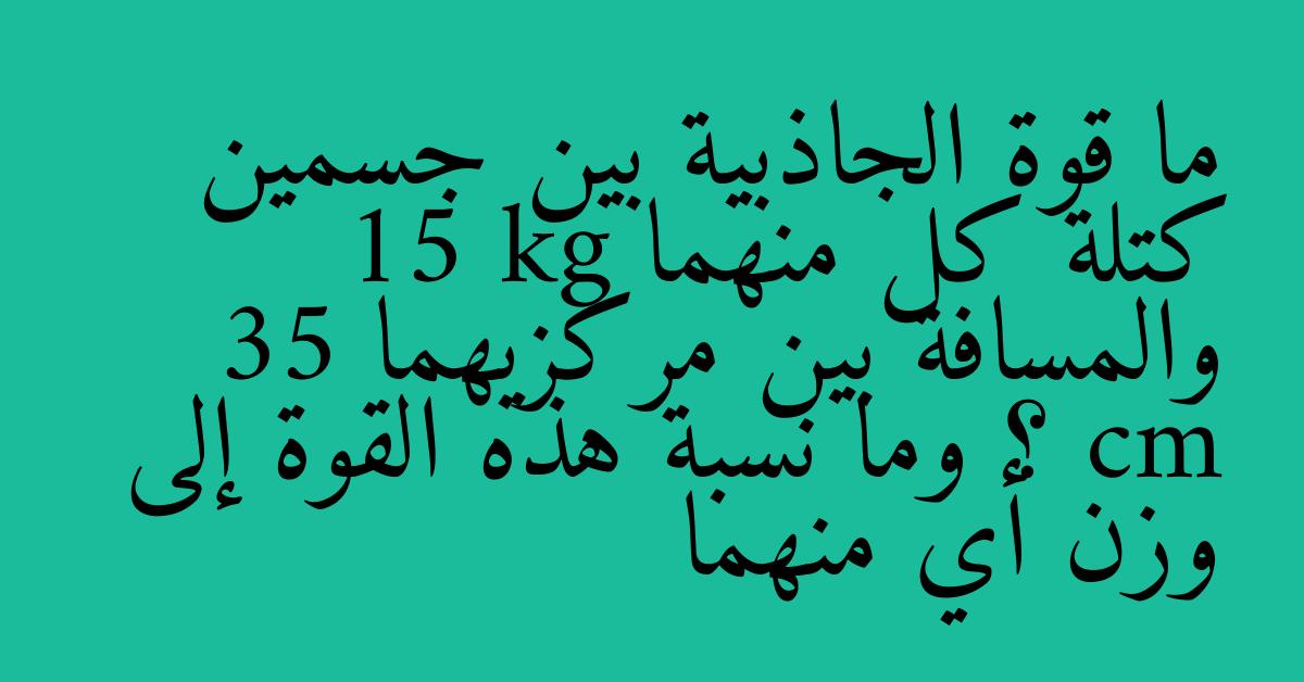 ما قوة الجاذبية بين جسمين كتلة كل منهما 15 kg والمسافة بين مركزيهما 35 cm ؟ وما نسبة هذه القوة إلى وزن أي منهما