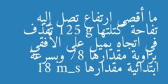 ما أقصى ارتفاع تصل إليه تفاحة كتلتها 125 g تقذف في اتجاه يميل على الأفقي بزاوية مقدارها 78 وبسرعة ابتدائية مقدارها 18 m_s