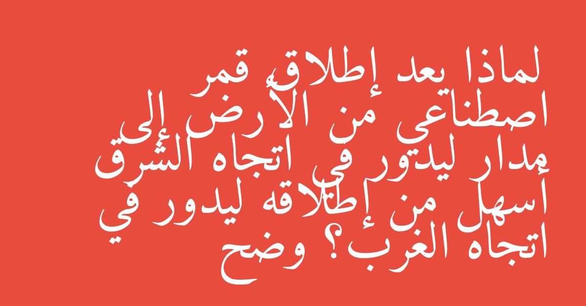 لماذا يعد إطلاق قمر اصطناعي من الأرض إلى مدار ليدور في اتجاه الشرق أسهل من إطلاقه ليدور في اتجاه الغرب؟ وضح
