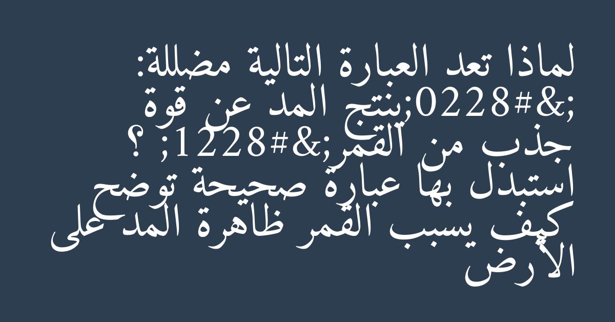 لماذا تعد العبارة التالية مضللة: “ينتج المد عن قوة جذب من القمر” ؟ استبدل بها عبارة صحيحة توضح كيف يسبب القمر ظاهرة المد على الأرض