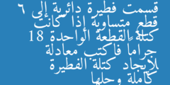 قسمت فطيرة دائرية إلى 6 قطع متساوية إذا كانت كتلة القطعة الواحدة 18 جراماً فاكتب معادلة لإيجاد كتلة الفطيرة كاملة وحلها