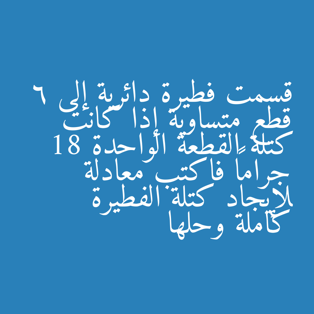 قسمت فطيرة دائرية إلى 6 قطع متساوية إذا كانت كتلة القطعة الواحدة 18 جراماً فاكتب معادلة لإيجاد كتلة الفطيرة كاملة وحلها