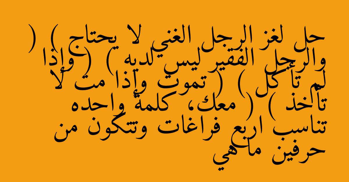 حل لغز الرجل الغني لا يحتاج ( ) والرجل الفقير ليس لديه ( ) وإذا لم تأكل ( ) تموت وإذا مت لا تأخذ ( ) معك، كلمة واحده تناسب اربع فراغات وتتكون من حرفين ما هي