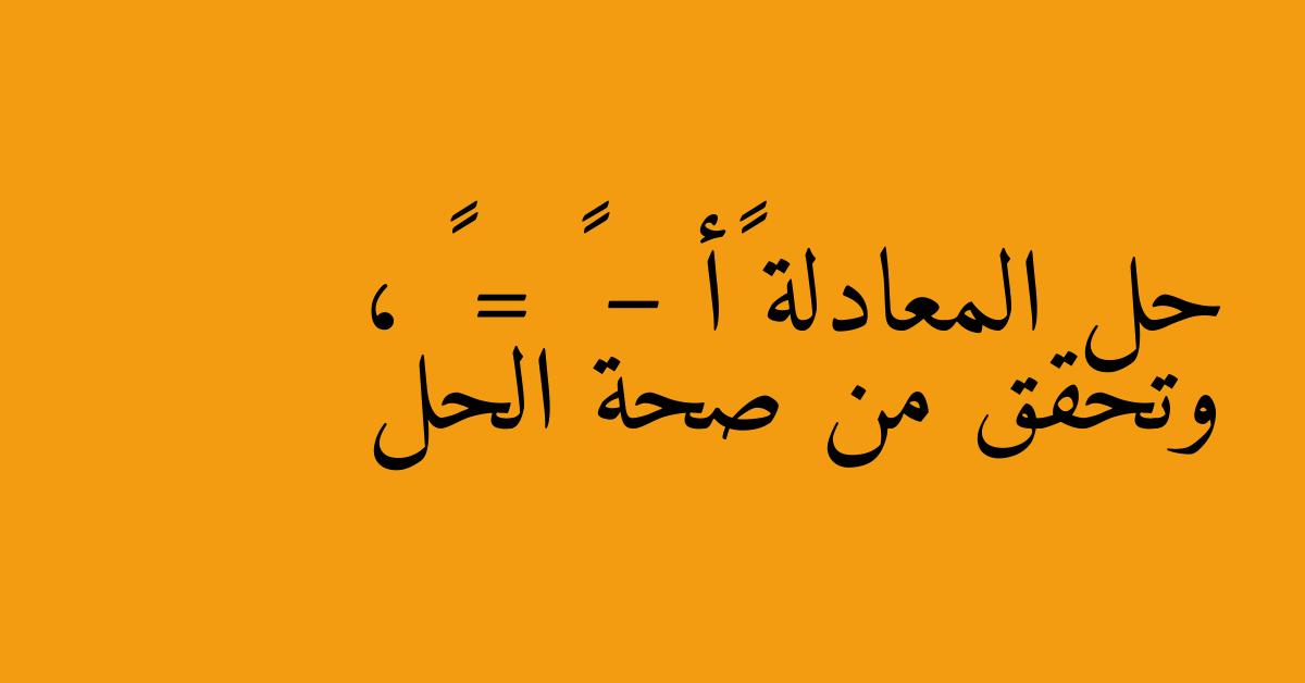 حل المعادلة ٢أ – ٦ = ٤ ، وتحقق من صحة الحل