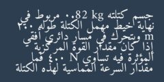 جسم كتلته 0.82 kg مربوط في نهاية خيط مهمل الكتلة طوله 2.0 m ويتحرك في مسار دائري أفقي إذا كان مقدار القوة المركزية المؤثرة فيه تساوي 4.0 N فما مقدار السرعة المماسية لهذه الكتلة
