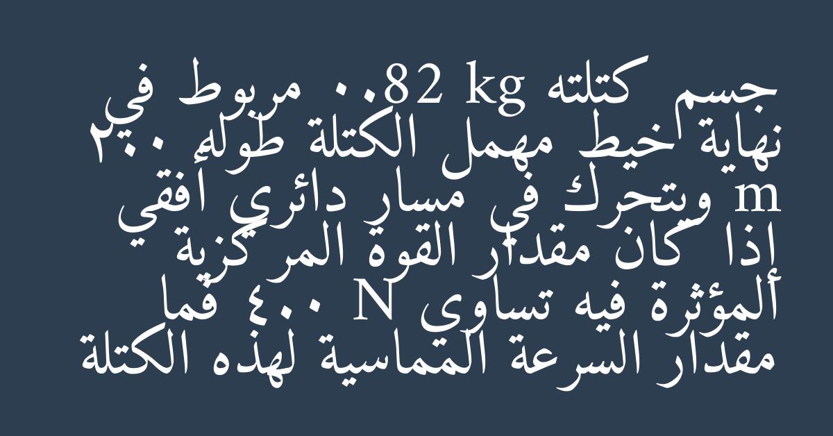 جسم كتلته 0.82 kg مربوط في نهاية خيط مهمل الكتلة طوله 2.0 m ويتحرك في مسار دائري أفقي إذا كان مقدار القوة المركزية المؤثرة فيه تساوي 4.0 N فما مقدار السرعة المماسية لهذه الكتلة