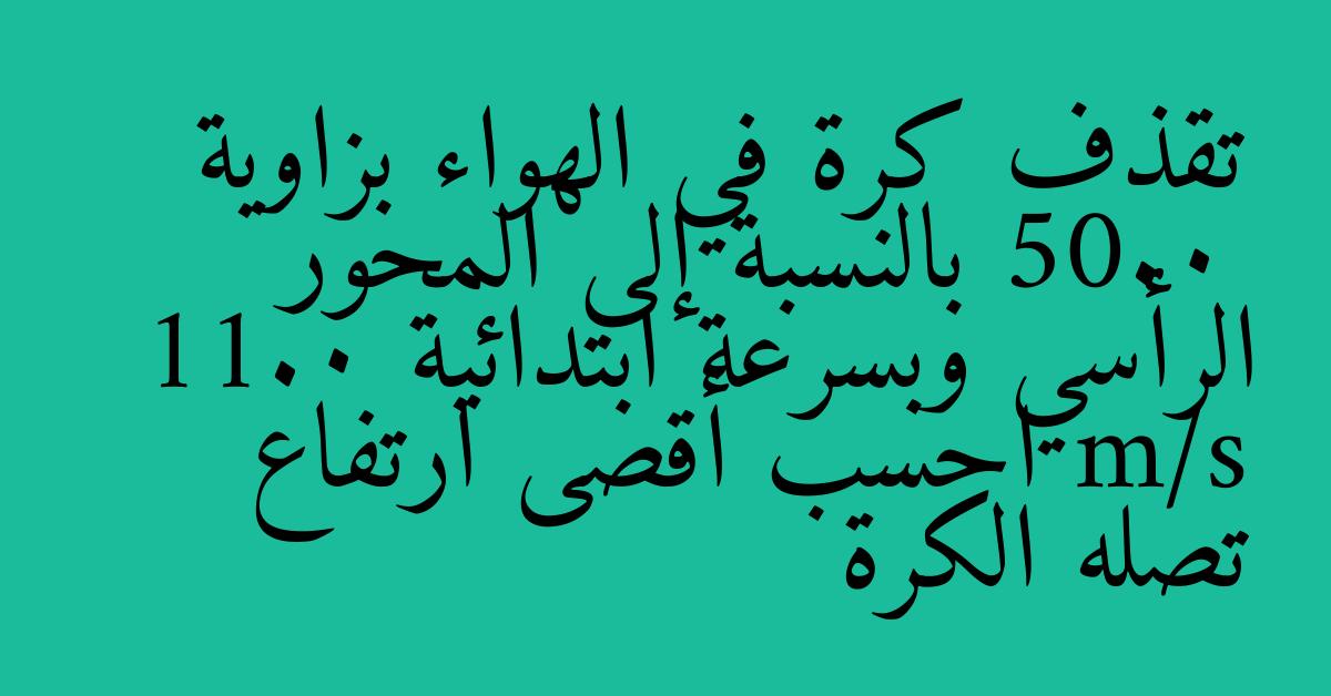 تقذف كرة في الهواء بزاوية 50.0 بالنسبة إلى المحور الرأسي وبسرعة ابتدائية 11.0 m/s احسب أقصى ارتفاع تصله الكرة