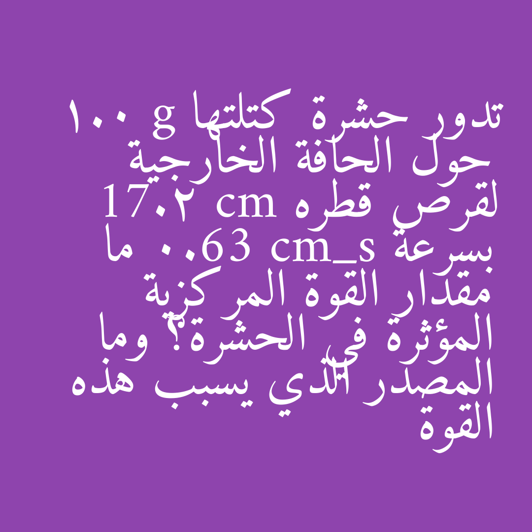 تدور حشرة كتلتها 1.0 g حول الحافة الخارجية لقرص قطره 17.2 cm بسرعة 0.63 cm_s ما مقدار القوة المركزية المؤثرة في الحشرة؟ وما المصدر الذي يسبب هذه القوة