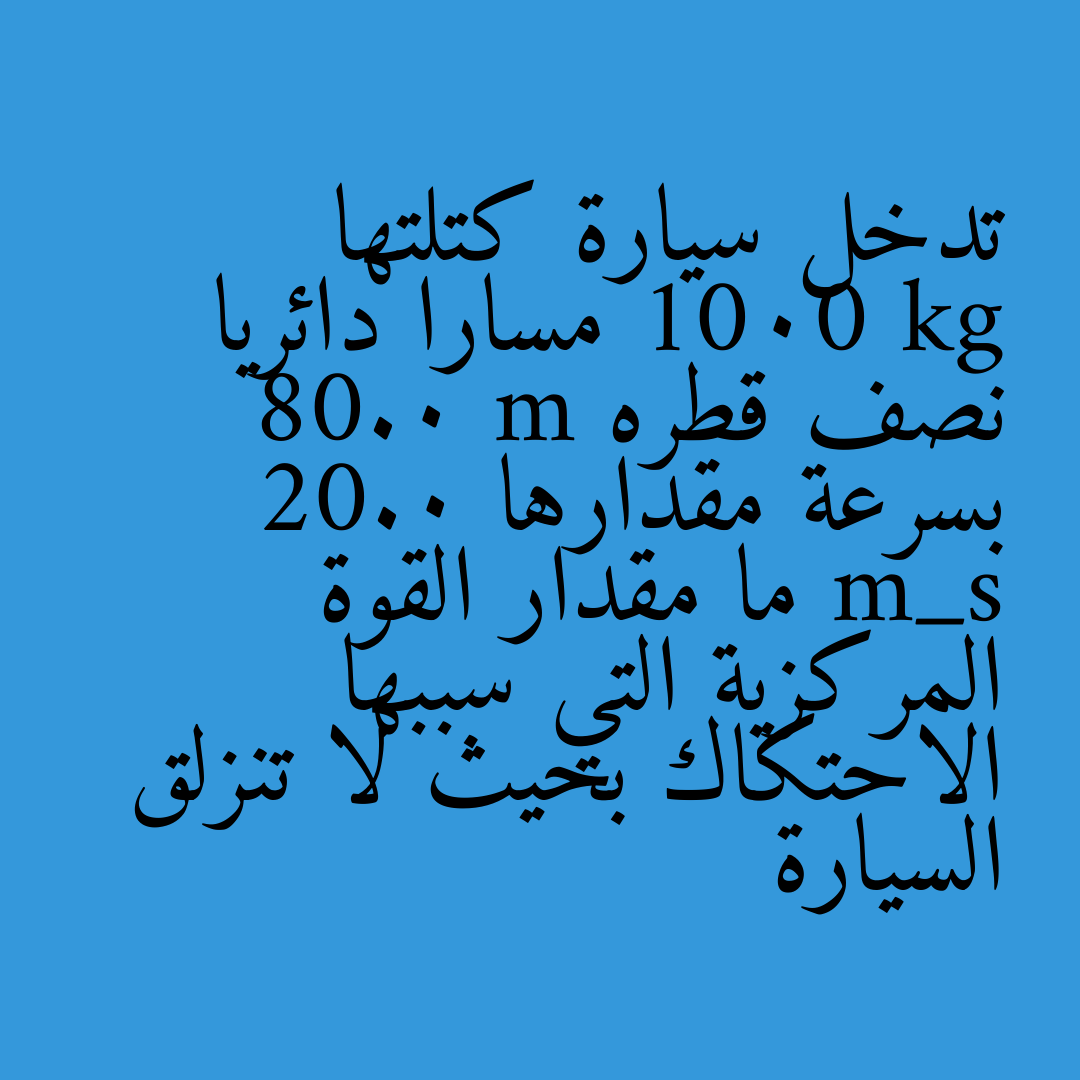 تدخل سيارة كتلتها 1000 kg مسارا دائريا نصف قطره 80.0 m بسرعة مقدارها 20.0 m_s ما مقدار القوة المركزية التي سببها الاحتكاك بحيث لا تنزلق السيارة