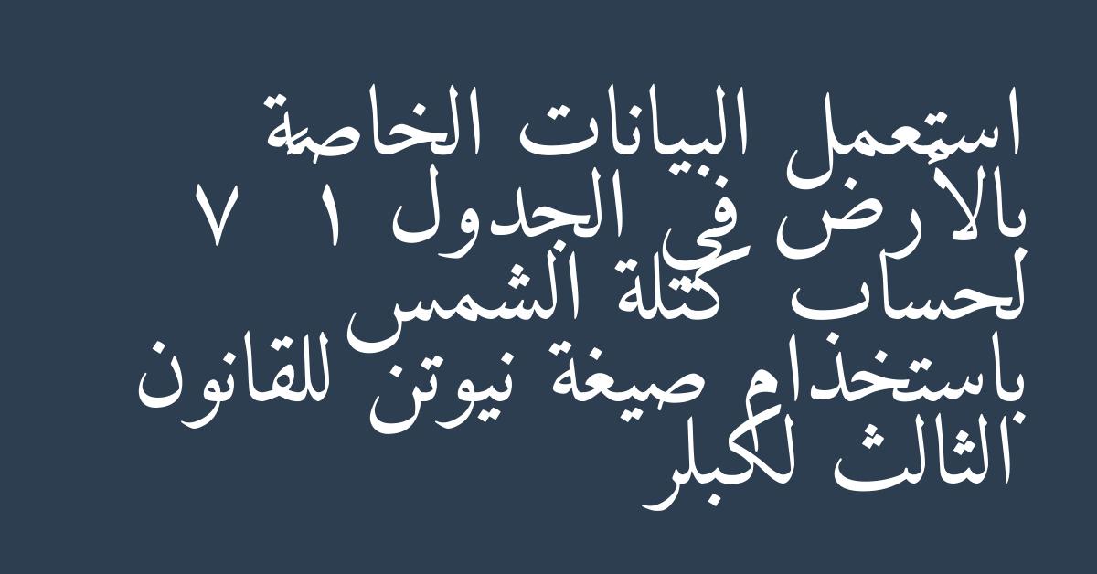 استعمل البيانات الخاصة بالأرض في الجدول 1 – 7 لحساب كتلة الشمس باستخدام صيغة نيوتن للقانون الثالث لكبلر