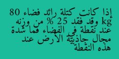 إذا كانت كتلة رائد فضاء 80 kg وقد فقد % 25 من وزنه عند نقطة في الفضاء فما شدة مجال جاذبية الأرض عند هذه النقطة