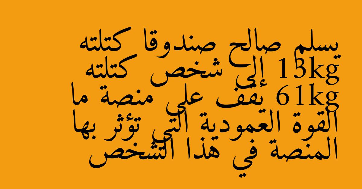 يسلم صالح صندوقا كتلته 13kg إلى شخص كتلته 61kg يقف على منصة ما القوة العمودية التي تؤثر بها المنصة في هذا الشخص