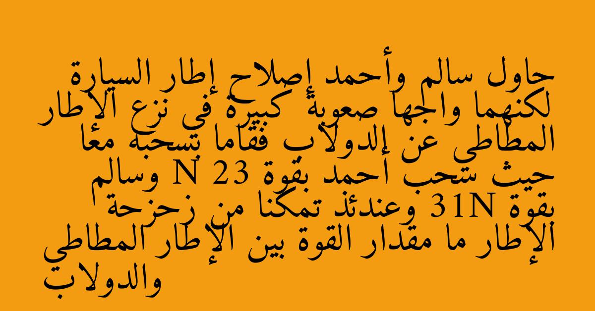 حاول سالم وأحمد إصلاح إطار السيارة لكنهما واجها صعوبة كبيرة في نزع الإطار المطاطي عن الدولاب فقاما بسحبه معا حيث سحب أحمد بقوة N 23 وسالم بقوة 31N وعندئذ تمكنا من زحزحة الإطار ما مقدار القوة بين الإطار المطاطي والدولاب