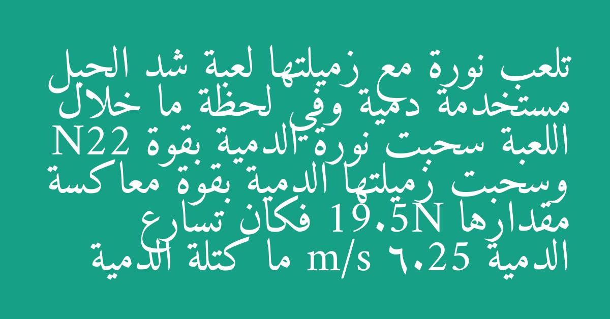 تلعب نورة مع زميلتها لعبة شد الحبل مستخدمة دمية وفي لحظة ما خلال اللعبة سحبت نورة الدمية بقوة N22 وسحبت زميلتها الدمية بقوة معاكسة مقدارها 19.5N فكان تسارع الدمية m/s 6.25 ما كتلة الدمية
