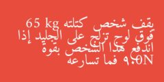 يقف شخص كتلته 65 kg فوق لوح تزلج على الجليد إذا اندفع هذا الشخص بقوة 9.0N فما تسارعه