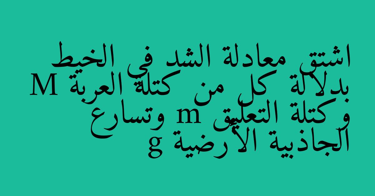 اشتق معادلة الشد في الخيط بدلالة كل من كتلة العربة M وكتلة التعليق m وتسارع الجاذبية الأرضية g