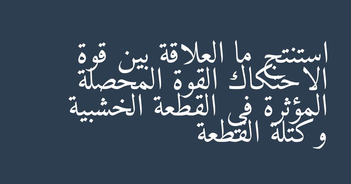 استنتج ما العلاقة بين قوة الاحتكاك القوة المحصلة المؤثرة في القطعة الخشبية وكتلة القطعة