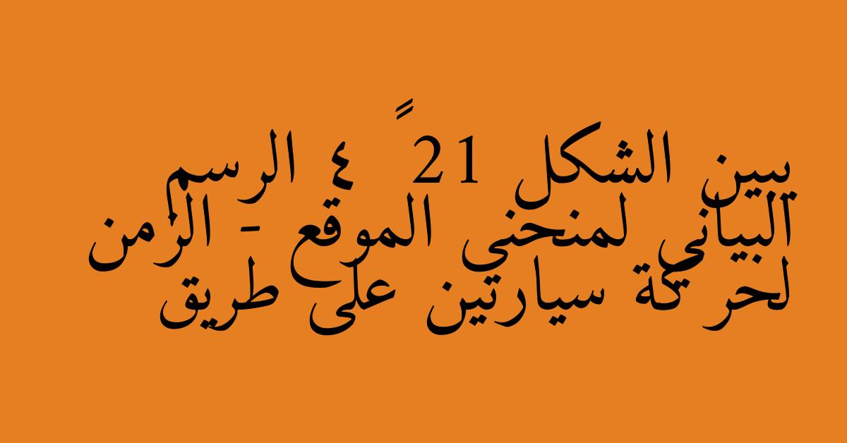 يبين الشكل 21 – 4 الرسم البياني لمنحنى الموقع - الزمن لحركة سيارتين على طريق