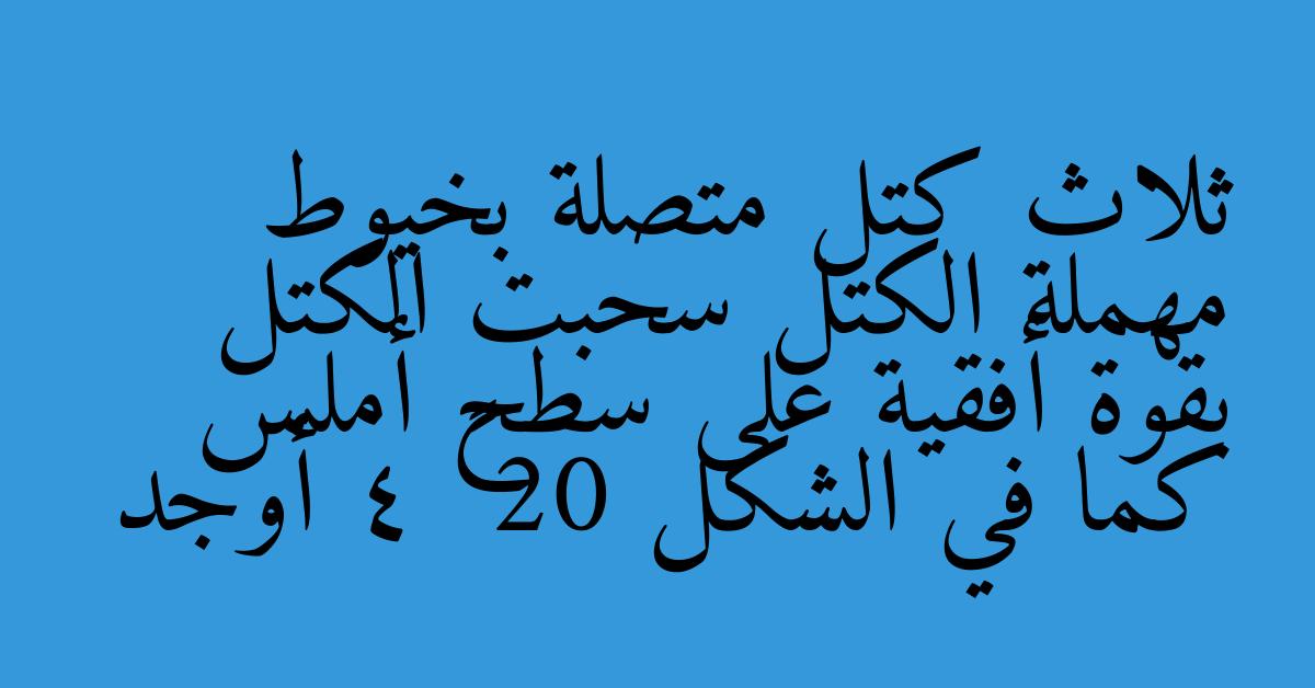 ثلاث كتل متصلة بخيوط مهملة الكتل سحبت الكتل بقوة أفقية على سطح أملس كما في الشكل 20 – 4 أوجد