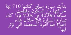 بدأت سيارة سباق كتلتها kg 710 حركتها من السكون وقطعت مسافة 40.0m في 3.0s فإذا كان تسارع السيارة ثابتا خلال هذه الفترة فما القوة المحصلة التي تؤثر فيها