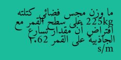 ما وزن مجس فضائي كتلته 225kg على سطح القمر مع افتراض أن مقدار تسارع الجاذبية على القمر 1.62 m/s²