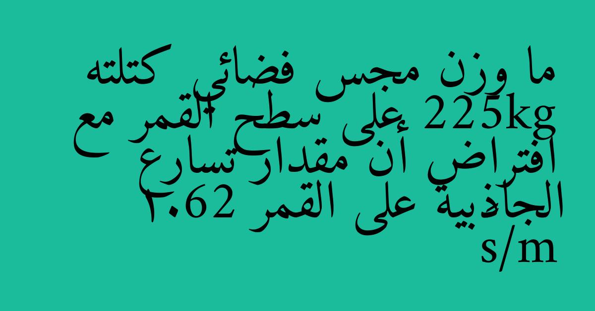 ما وزن مجس فضائي كتلته 225kg على سطح القمر مع افتراض أن مقدار تسارع الجاذبية على القمر 1.62 m/s²