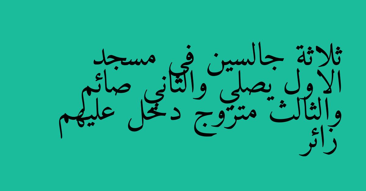 ثلاثة جالسين في مسجد الاول يصلي والثاني صائم والثالث متزوج دخل عليهم زائر