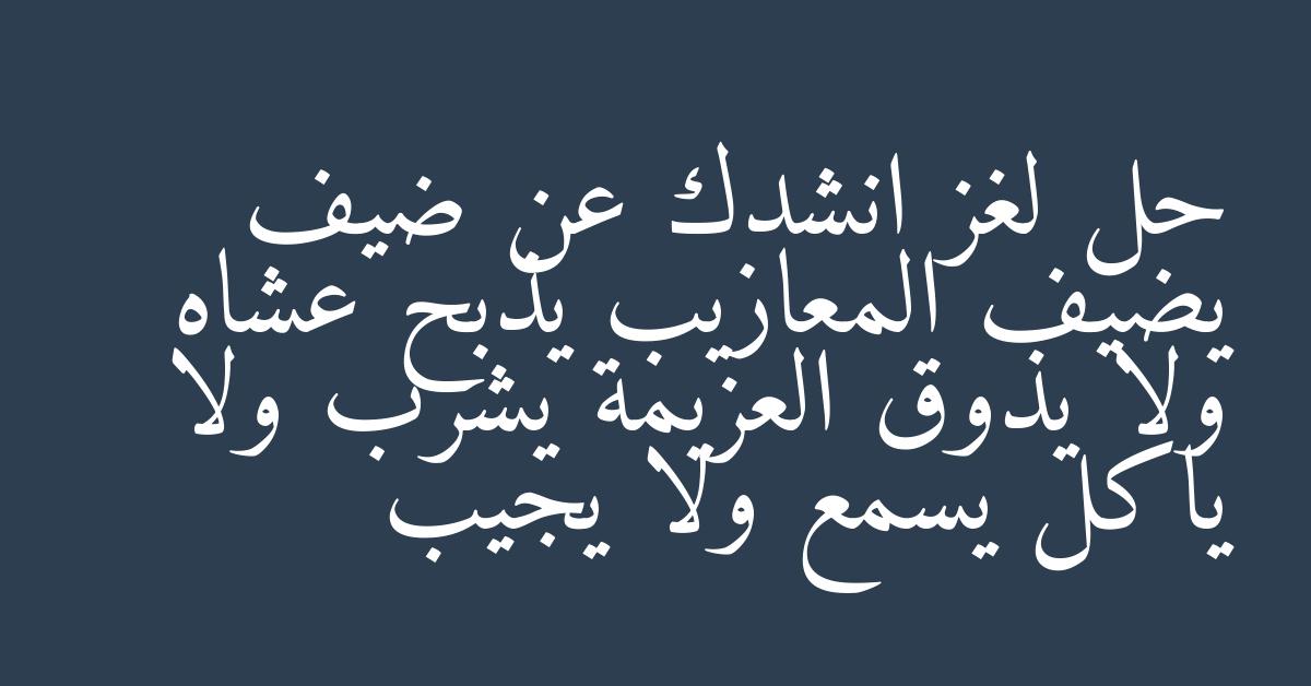 حل لغز انشدك عن ضيف يضيف المعازيب يذبح عشاه ولا يذوق العزيمة يشرب ولا ياكل يسمع ولا يجيب