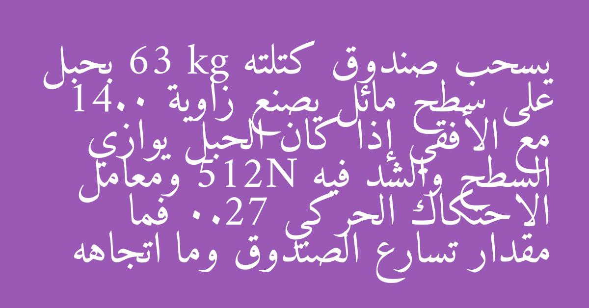 يسحب صندوق كتلته 63 kg بحبل على سطح مائل يصنع زاوية 14.0 مع الأفقي إذا كان الحبل يوازي السطح والشد فيه 512N ومعامل الاحتكاك الحركي 0.27 فما مقدار تسارع الصندوق وما اتجاهه