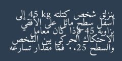 ينزلق شخص كتلته 45 kg إلى أسفل سطح مائل على الأفقي بزاوية 45 فإذا كان معامل الاحتكاك الحركي بين الشخص والسطح 0.25 فما مقدار تسارعه