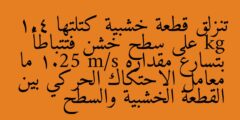 تنزلق قطعة خشبية كتلتها 1.4 kg على سطح خشن فتتباطأ بتسارع مقداره 1.25 m/s ما معامل الاحتكاك الحركي بين القطعة الخشبية والسطح
