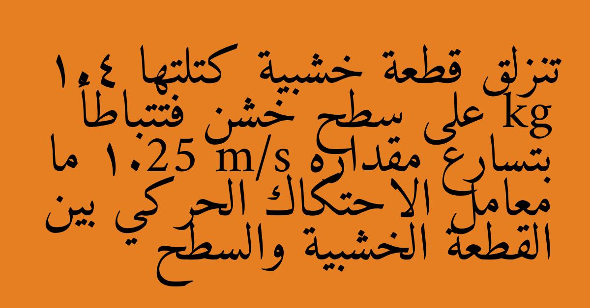 تنزلق قطعة خشبية كتلتها 1.4 kg على سطح خشن فتتباطأ بتسارع مقداره 1.25 m/s ما معامل الاحتكاك الحركي بين القطعة الخشبية والسطح