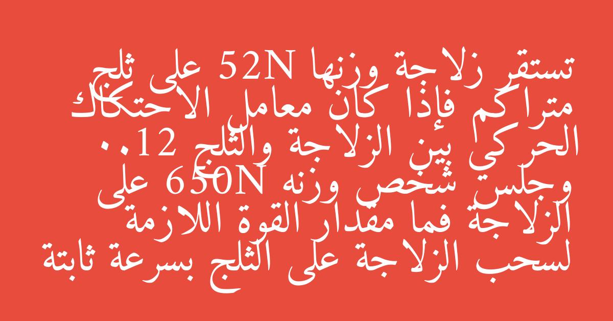 تستقر زلاجة وزنها 52N على ثلج متراكم فإذا كان معامل الاحتكاك الحركي بين الزلاجة والثلج 0.12 وجلس شخص وزنه 650N على الزلاجة فما مقدار القوة اللازمة لسحب الزلاجة على الثلج بسرعة ثابتة