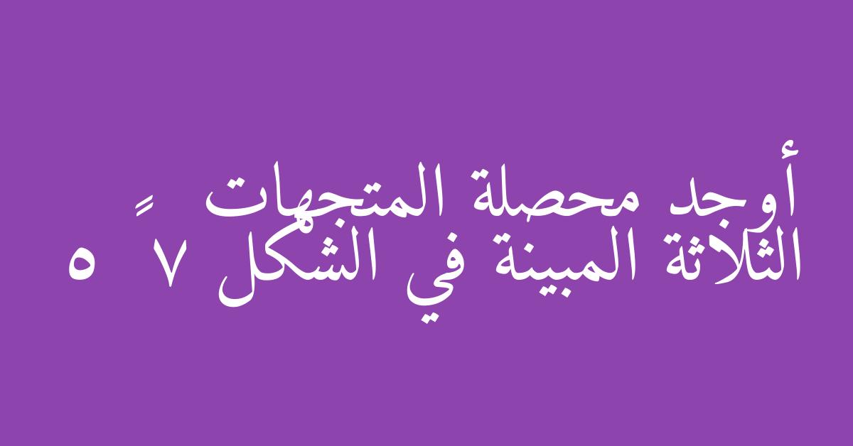 أوجد محصلة المتجهات الثلاثة المبينة في الشكل 7 – 5